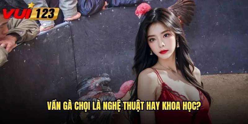 Vần gà chọi là nghệ thuật hay khoa học?