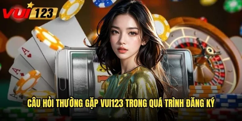 Câu hỏi thường gặp Vui123 trong quá trình đăng ký