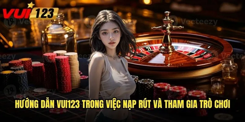 Hướng dẫn Vui123 trong việc nạp rút và tham gia trò chơi