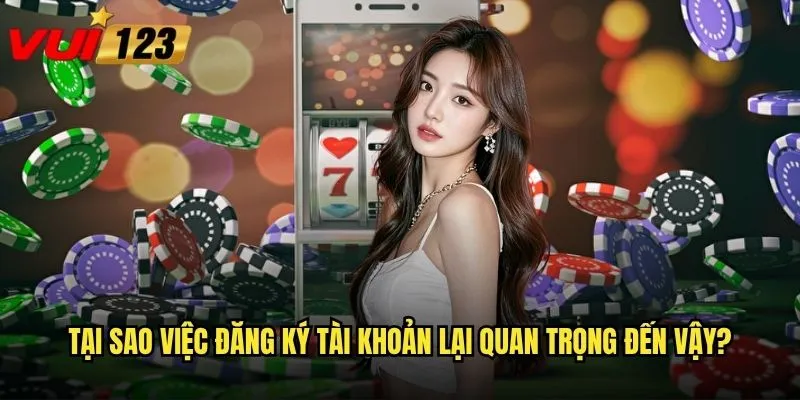 Tại sao việc đăng ký tài khoản lại quan trọng đến vậy?
