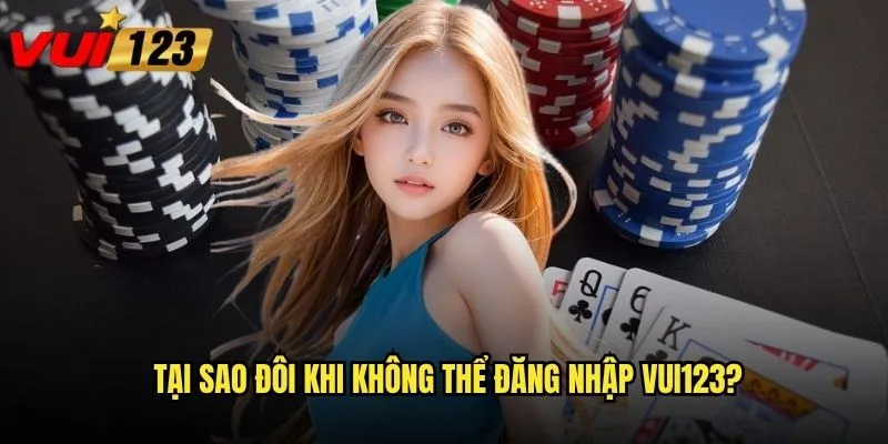 Tại sao đôi khi không thể đăng nhập Vui123?