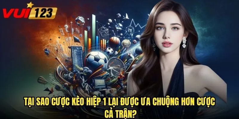 Tại sao cược kèo hiệp 1 lại được ưa chuộng hơn cược cả trận?