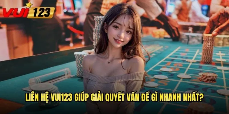 Liên hệ Vui123 giúp giải quyết vấn đề gì nhanh nhất?