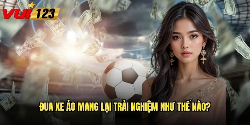 Đua xe ảo mang lại trải nghiệm như thế nào?